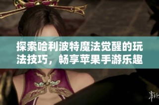 探索哈利波特魔法觉醒的玩法技巧，畅享苹果手游乐趣