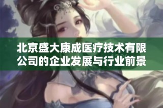 北京盛大康成医疗技术有限公司的企业发展与行业前景分析