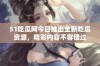 51吃瓜网今日推出全新吃瓜资源，精彩内容不容错过