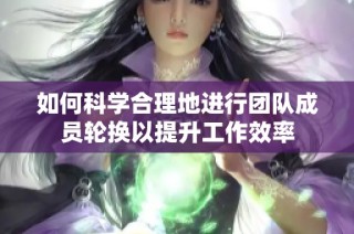 如何科学合理地进行团队成员轮换以提升工作效率