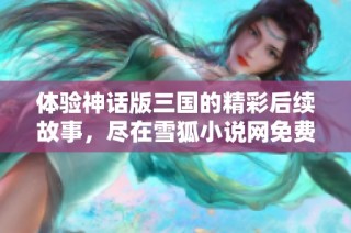 体验神话版三国的精彩后续故事，尽在雪狐小说网免费阅读！