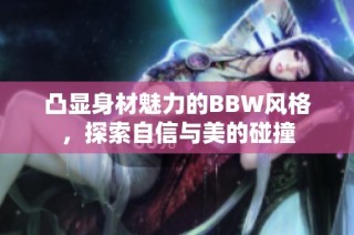 凸显身材魅力的BBW风格，探索自信与美的碰撞