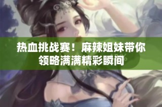 热血挑战赛！麻辣姐妹带你领略满满精彩瞬间