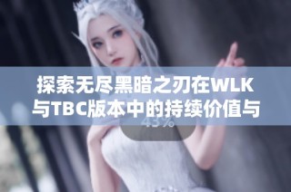 探索无尽黑暗之刃在WLK与TBC版本中的持续价值与相关影响