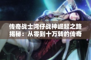 传奇战士湾仔战神崛起之路揭秘：从零到十万转的传奇故事