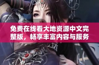 免费在线看大地资源中文完整版，畅享丰富内容与服务