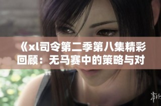 《xl司令第二季第八集精彩回顾：无马赛中的策略与对抗》