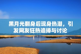 黑月光翻身后现身热潮，引发网友狂热追捧与讨论