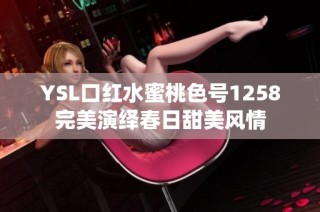 YSL口红水蜜桃色号1258完美演绎春日甜美风情