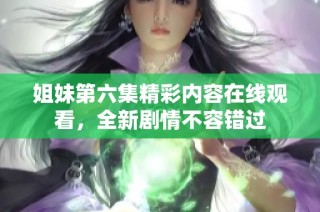 姐妹第六集精彩内容在线观看，全新剧情不容错过