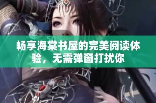 畅享海棠书屋的完美阅读体验，无需弹窗打扰你