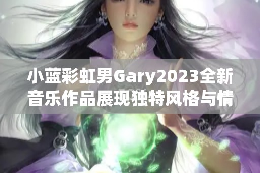 小蓝彩虹男Gary2023全新音乐作品展现独特风格与情感表达