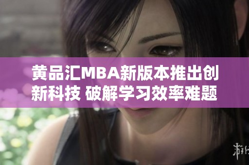 黄品汇MBA新版本推出创新科技 破解学习效率难题