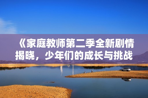 《家庭教师第二季全新剧情揭晓，少年们的成长与挑战》