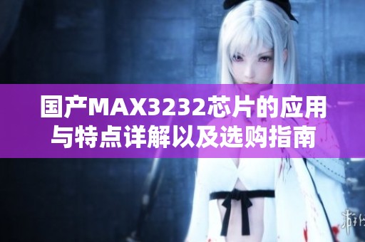 国产MAX3232芯片的应用与特点详解以及选购指南