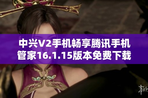 中兴V2手机畅享腾讯手机管家16.1.15版本免费下载与使用技巧