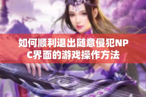 如何顺利退出随意侵犯NPC界面的游戏操作方法