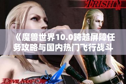 《魔兽世界10.0跨越屏障任务攻略与国内热门飞行战斗手游推荐》