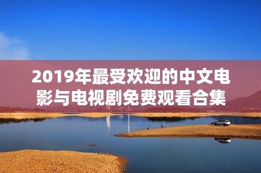 2019年最受欢迎的中文电影与电视剧免费观看合集