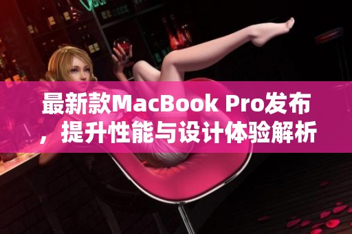 最新款MacBook Pro发布，提升性能与设计体验解析