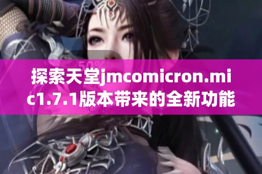 探索天堂jmcomicron.mic1.7.1版本带来的全新功能和体验