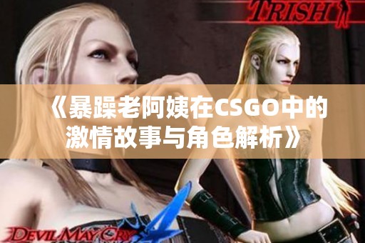 《暴躁老阿姨在CSGO中的激情故事与角色解析》