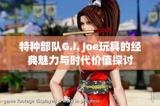 特种部队G.I. Joe玩具的经典魅力与时代价值探讨