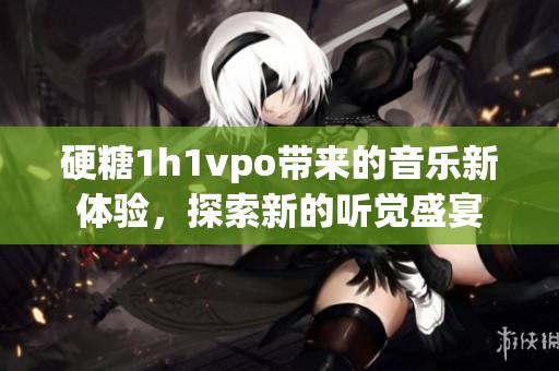 硬糖1h1vpo带来的音乐新体验，探索新的听觉盛宴