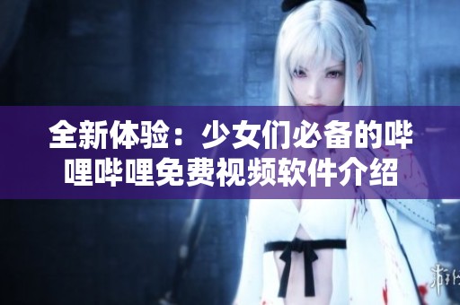 全新体验：少女们必备的哔哩哔哩免费视频软件介绍