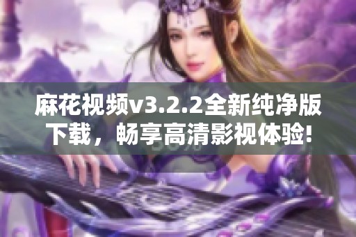 麻花视频v3.2.2全新纯净版下载，畅享高清影视体验!