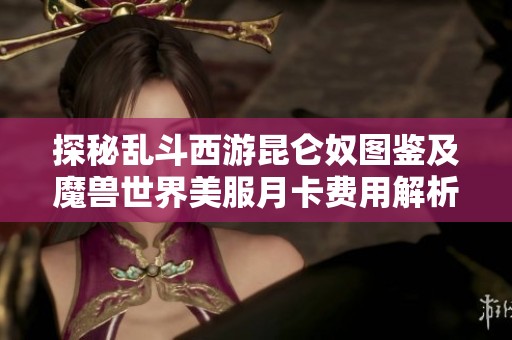 探秘乱斗西游昆仑奴图鉴及魔兽世界美服月卡费用解析