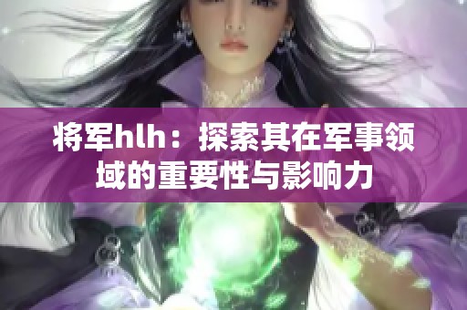 将军hlh：探索其在军事领域的重要性与影响力