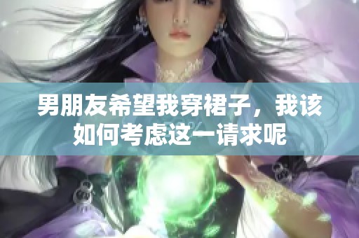 男朋友希望我穿裙子，我该如何考虑这一请求呢