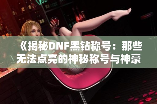 《揭秘DNF黑钻称号：那些无法点亮的神秘称号与神豪介绍》