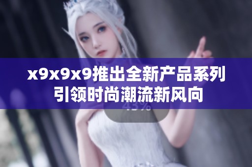 x9x9x9推出全新产品系列 引领时尚潮流新风向