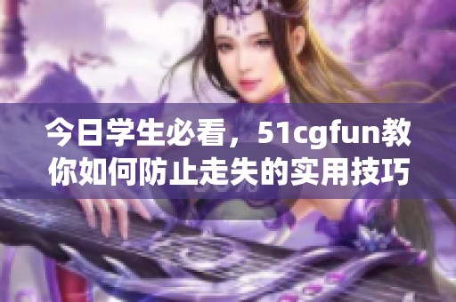 今日学生必看，51cgfun教你如何防止走失的实用技巧