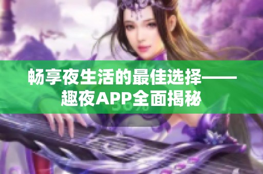 畅享夜生活的最佳选择——趣夜APP全面揭秘