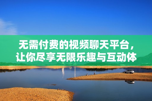 无需付费的视频聊天平台，让你尽享无限乐趣与互动体验