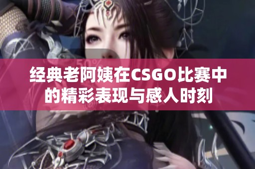 经典老阿姨在CSGO比赛中的精彩表现与感人时刻