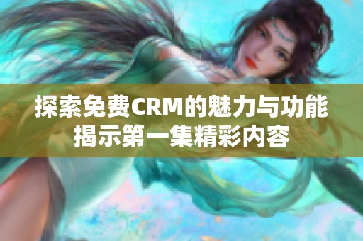 探索免费CRM的魅力与功能揭示第一集精彩内容