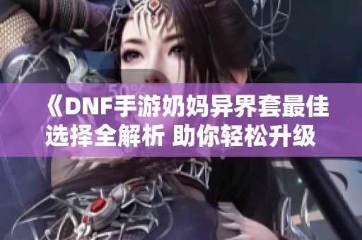 《DNF手游奶妈异界套最佳选择全解析 助你轻松升级》