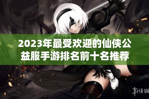 2023年最受欢迎的仙侠公益服手游排名前十名推荐