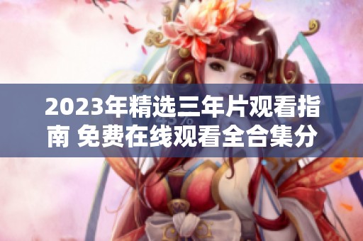 2023年精选三年片观看指南 免费在线观看全合集分享