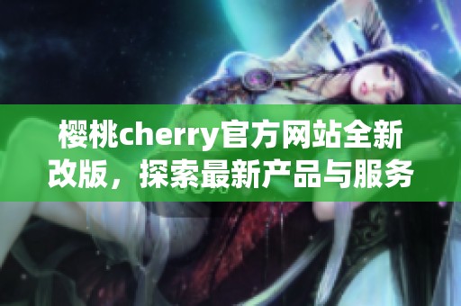 樱桃cherry官方网站全新改版，探索最新产品与服务信息