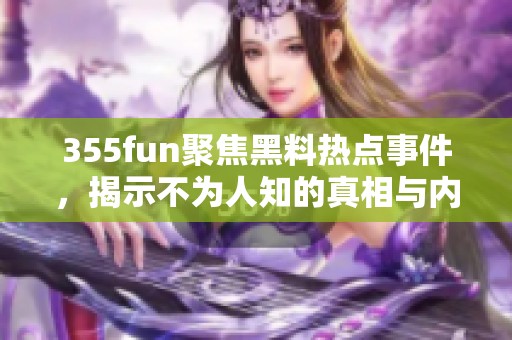 355fun聚焦黑料热点事件，揭示不为人知的真相与内幕