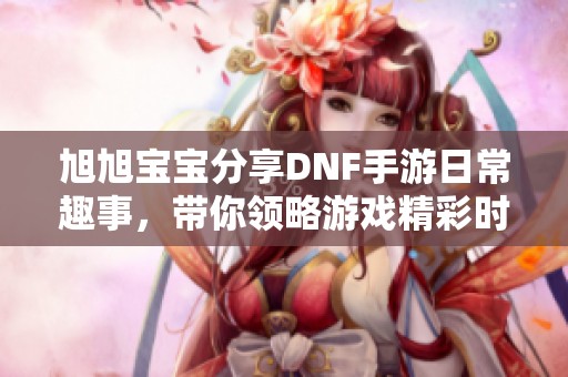 旭旭宝宝分享DNF手游日常趣事，带你领略游戏精彩时刻