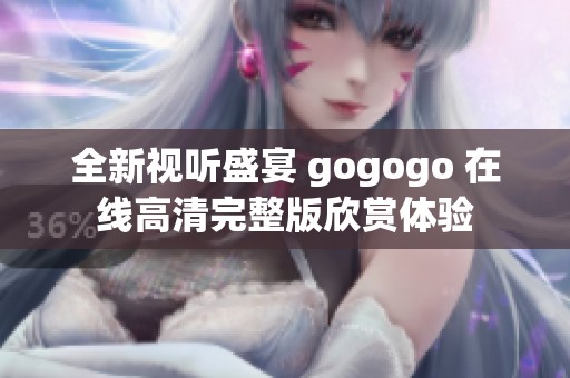 全新视听盛宴 gogogo 在线高清完整版欣赏体验