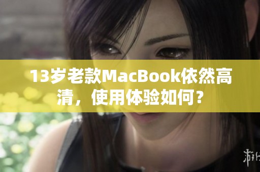 13岁老款MacBook依然高清，使用体验如何？