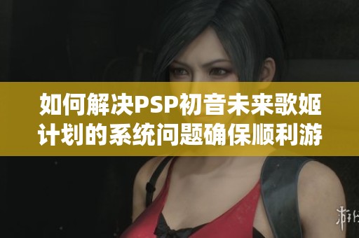 如何解决PSP初音未来歌姬计划的系统问题确保顺利游戏