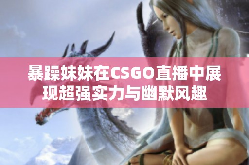 暴躁妹妹在CSGO直播中展现超强实力与幽默风趣